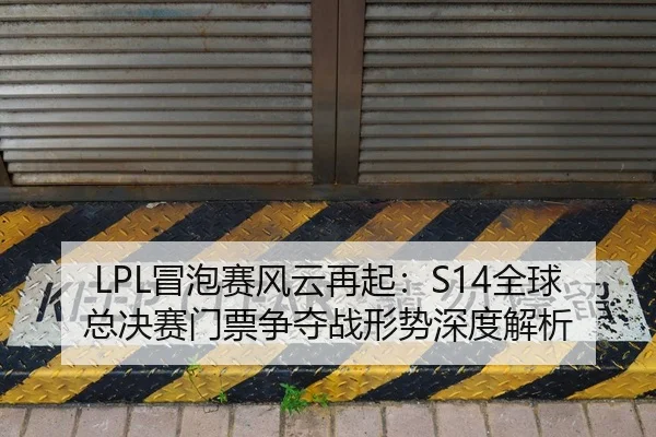 LPL冒泡赛风云再起：S14全球总决赛门票争夺战形势深度解析