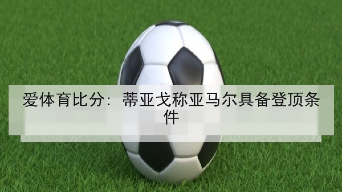 爱体育比分: 蒂亚戈称亚马尔具备登顶条件