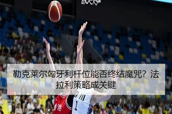 勒克莱尔匈牙利杆位能否终结魔咒？法拉利策略成关键