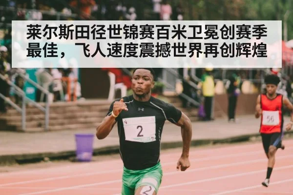 莱尔斯田径世锦赛百米卫冕创赛季最佳,飞人速度震撼世界再创辉煌
