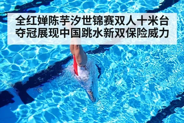全红婵陈芋汐世锦赛双人十米台夺冠展现中国跳水新双保险威力