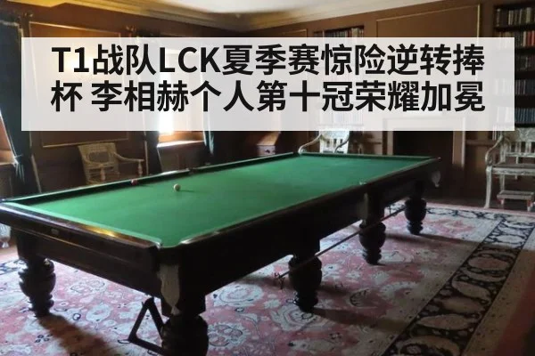 T1战队LCK夏季赛惊险逆转捧杯 李相赫个人第十冠荣耀加冕