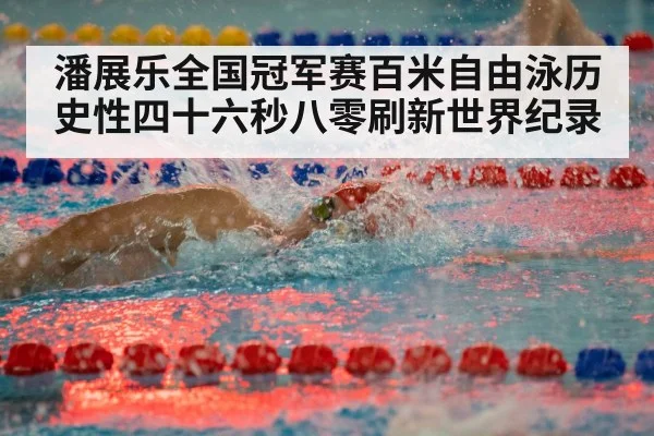 潘展乐全国冠军赛百米自由泳历史性四十六秒八零刷新世界纪录