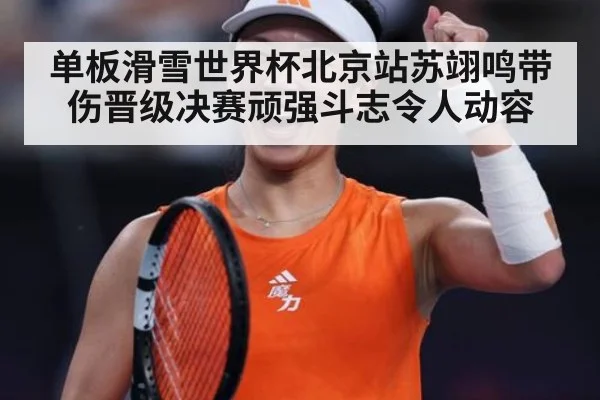 单板滑雪世界杯北京站苏翊鸣带伤晋级决赛顽强斗志令人动容
