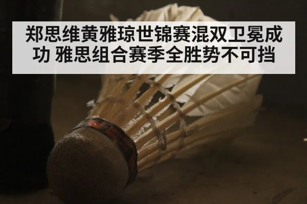 郑思维黄雅琼世锦赛混双卫冕成功 雅思组合赛季全胜势不可挡