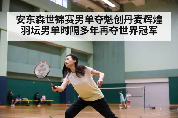 安东森世锦赛男单夺魁创丹麦辉煌 羽坛男单时隔多年再夺世界冠军