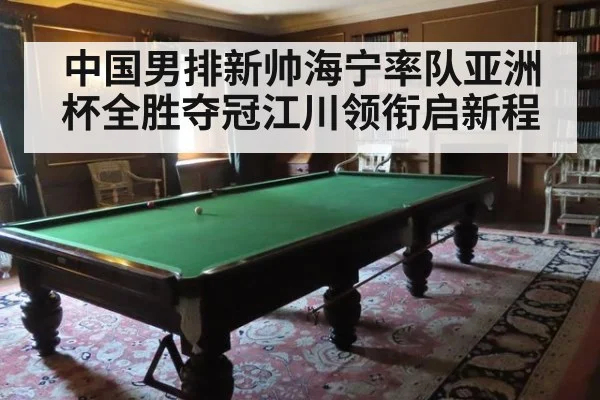 中国男排新帅海宁率队亚洲杯全胜夺冠江川领衔启新程