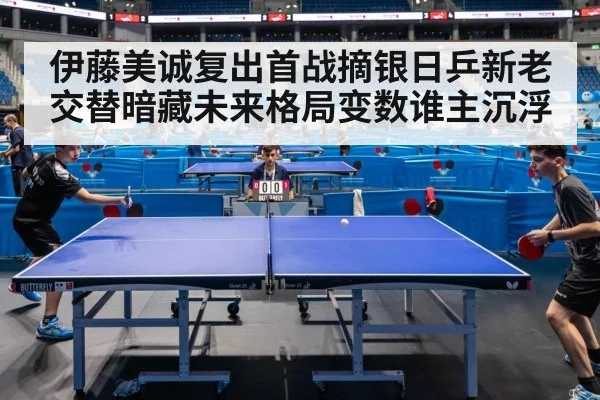 伊藤美诚复出首战摘银日乒新老交替暗藏未来格局变数谁主沉浮